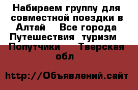 Набираем группу для совместной поездки в Алтай. - Все города Путешествия, туризм » Попутчики   . Тверская обл.